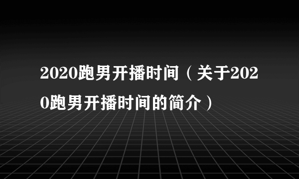 2020跑男开播时间（关于2020跑男开播时间的简介）