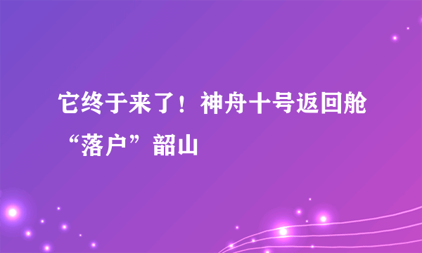 它终于来了！神舟十号返回舱“落户”韶山