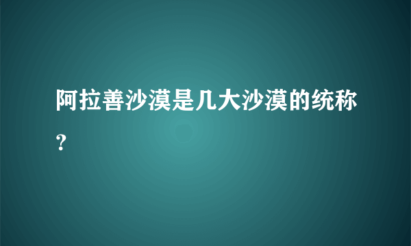 阿拉善沙漠是几大沙漠的统称？