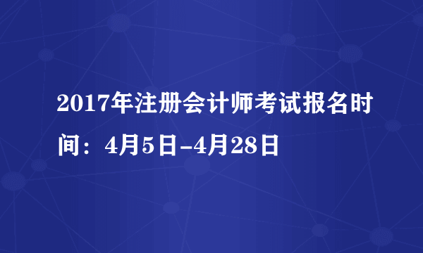 2017年注册会计师考试报名时间：4月5日-4月28日