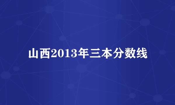 山西2013年三本分数线