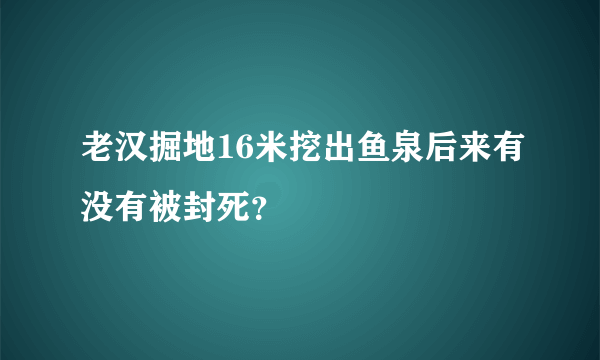 老汉掘地16米挖出鱼泉后来有没有被封死？