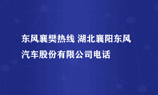 东风襄樊热线 湖北襄阳东风汽车股份有限公司电话