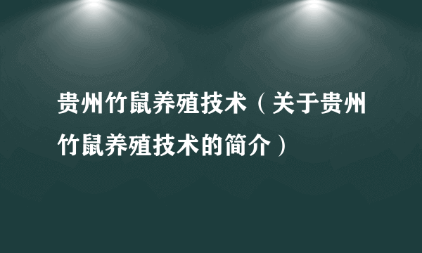 贵州竹鼠养殖技术（关于贵州竹鼠养殖技术的简介）