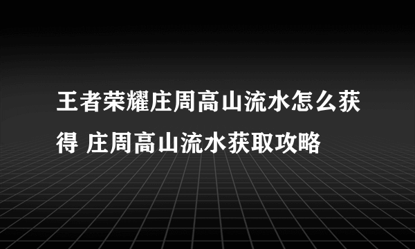 王者荣耀庄周高山流水怎么获得 庄周高山流水获取攻略