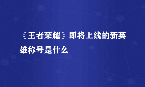 《王者荣耀》即将上线的新英雄称号是什么