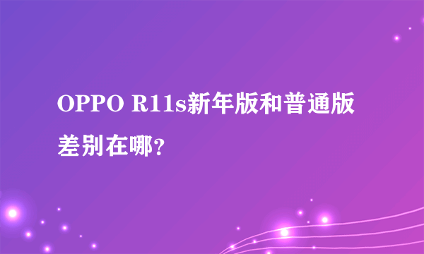 OPPO R11s新年版和普通版差别在哪？