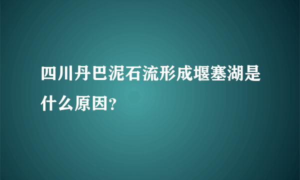 四川丹巴泥石流形成堰塞湖是什么原因？