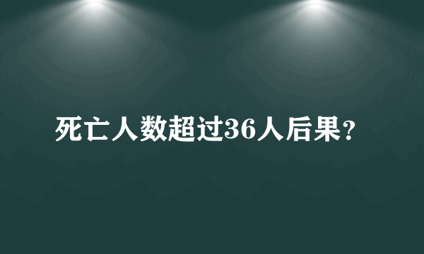 死亡人数超过36人后果？