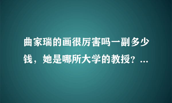 曲家瑞的画很厉害吗一副多少钱，她是哪所大学的教授？_飞外网