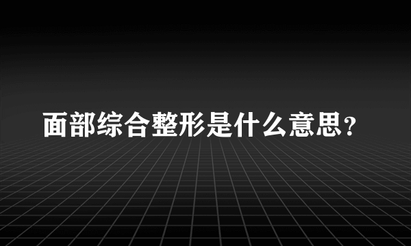 面部综合整形是什么意思？