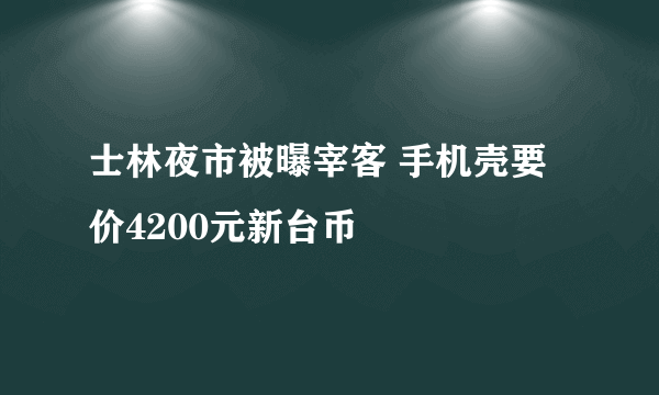 士林夜市被曝宰客 手机壳要价4200元新台币