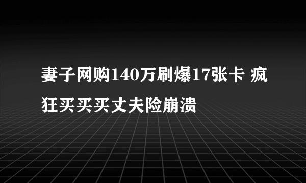 妻子网购140万刷爆17张卡 疯狂买买买丈夫险崩溃