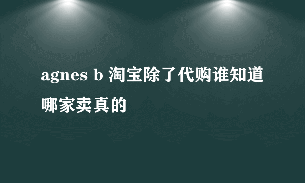 agnes b 淘宝除了代购谁知道哪家卖真的