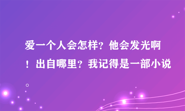 爱一个人会怎样？他会发光啊！出自哪里？我记得是一部小说。