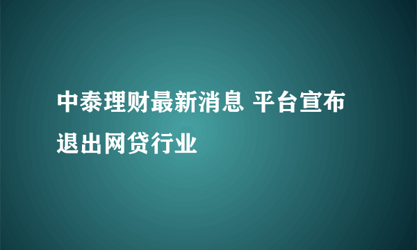 中泰理财最新消息 平台宣布退出网贷行业