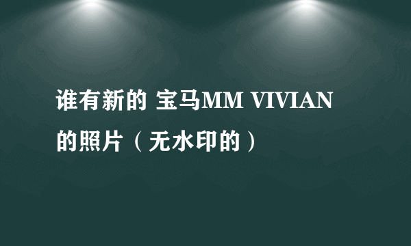 谁有新的 宝马MM VIVIAN 的照片（无水印的）