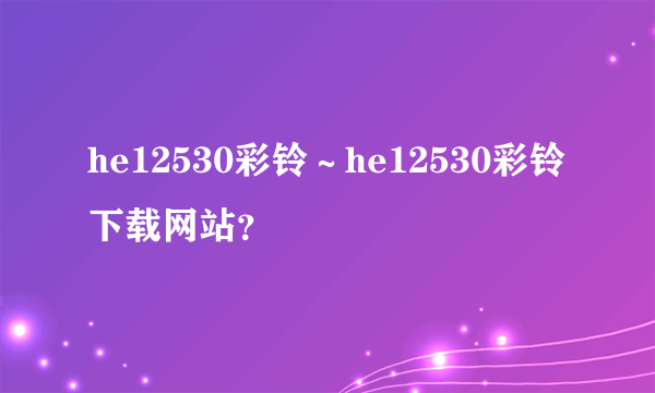 he12530彩铃～he12530彩铃下载网站？