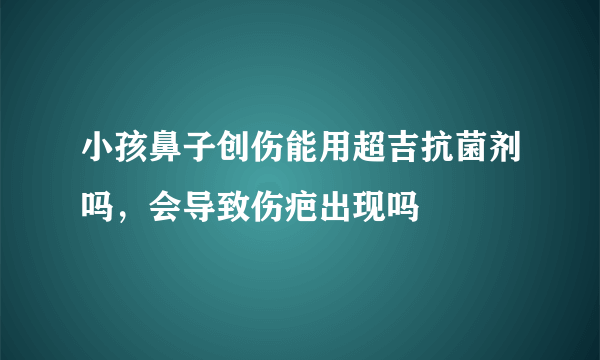 小孩鼻子创伤能用超吉抗菌剂吗，会导致伤疤出现吗