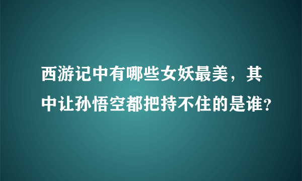 西游记中有哪些女妖最美，其中让孙悟空都把持不住的是谁？