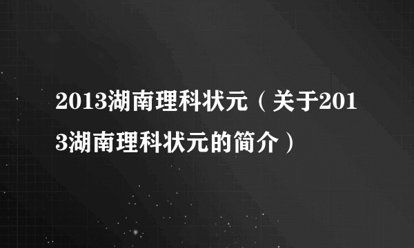 2013湖南理科状元（关于2013湖南理科状元的简介）