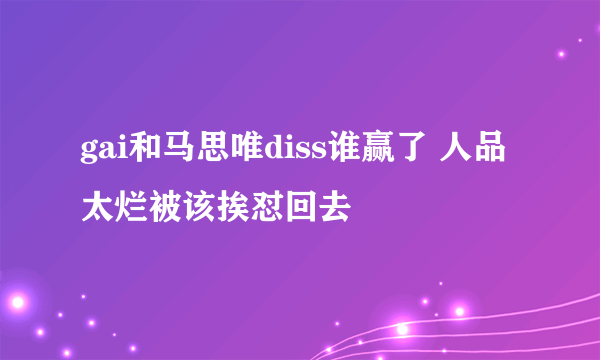 gai和马思唯diss谁赢了 人品太烂被该挨怼回去