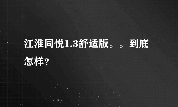 江淮同悦1.3舒适版。。到底怎样？