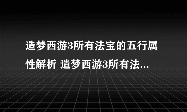 造梦西游3所有法宝的五行属性解析 造梦西游3所有法宝五行推荐