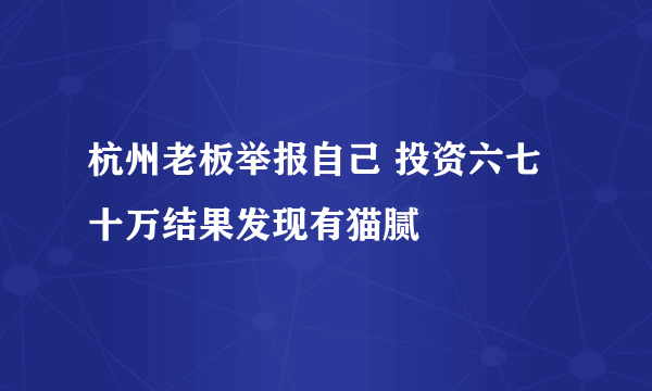 杭州老板举报自己 投资六七十万结果发现有猫腻