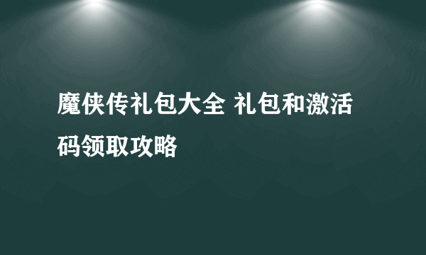 魔侠传礼包大全 礼包和激活码领取攻略