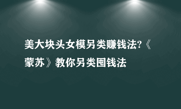 美大块头女模另类赚钱法?《蒙苏》教你另类囤钱法