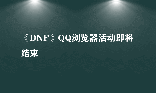 《DNF》QQ浏览器活动即将结束