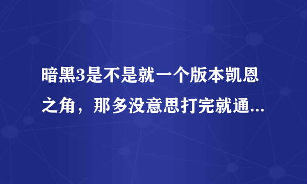 暗黑3是不是就一个版本凯恩之角，那多没意思打完就通关了，玩暗黑就为了体验剧情，就那几幕就通关了，