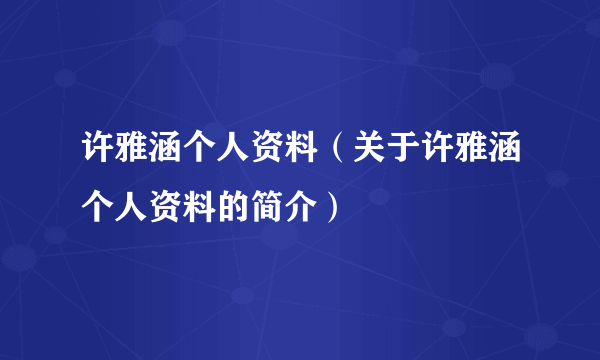 许雅涵个人资料（关于许雅涵个人资料的简介）