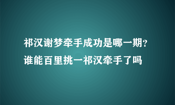 祁汉谢梦牵手成功是哪一期？谁能百里挑一祁汉牵手了吗