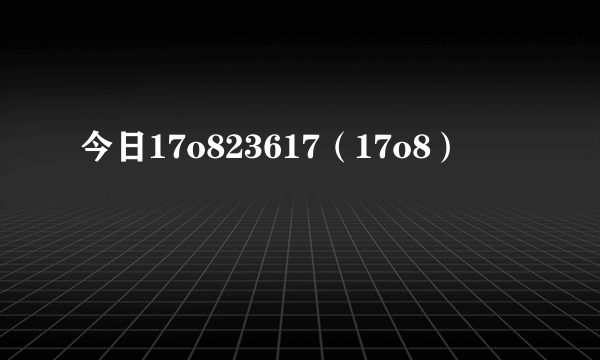 今日17o823617（17o8）