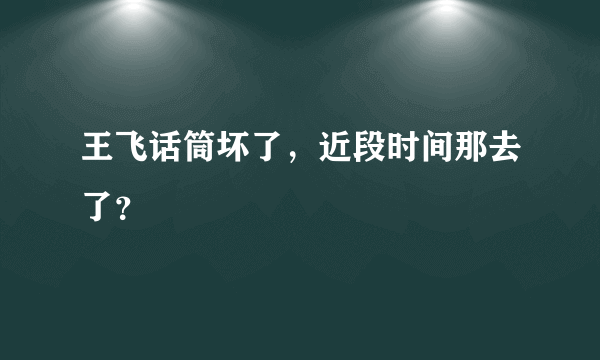 王飞话筒坏了，近段时间那去了？