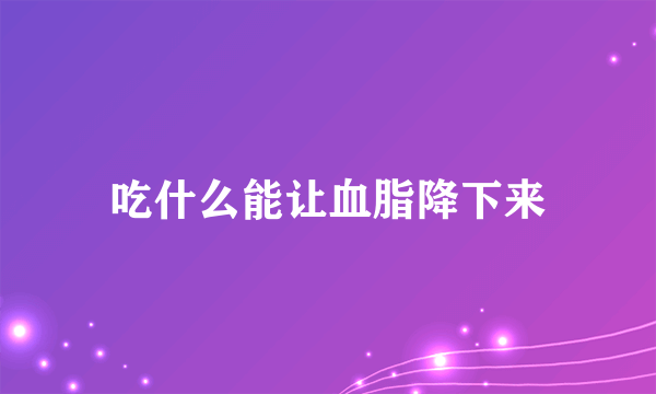 吃什么能让血脂降下来