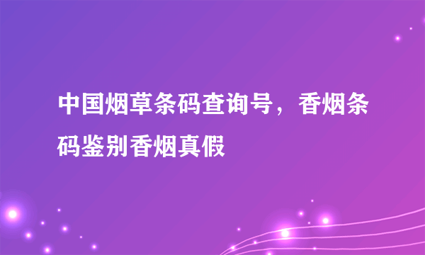 中国烟草条码查询号，香烟条码鉴别香烟真假