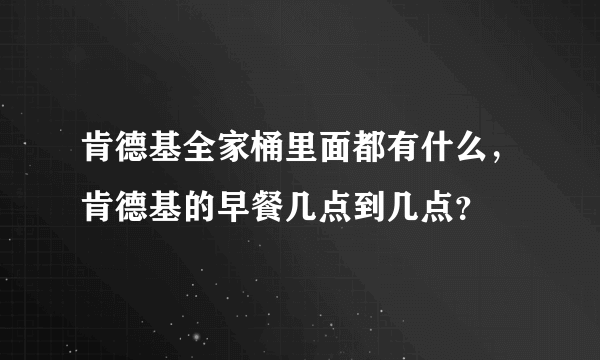 肯德基全家桶里面都有什么，肯德基的早餐几点到几点？