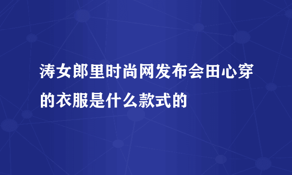 涛女郎里时尚网发布会田心穿的衣服是什么款式的