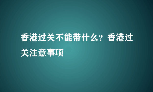 香港过关不能带什么？香港过关注意事项