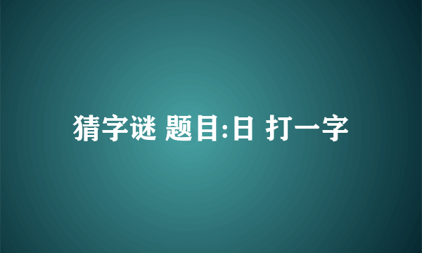 猜字谜 题目:日 打一字