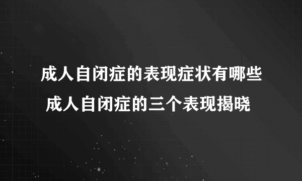 成人自闭症的表现症状有哪些 成人自闭症的三个表现揭晓