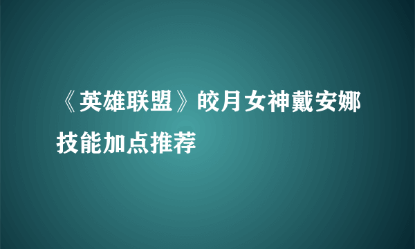 《英雄联盟》皎月女神戴安娜技能加点推荐