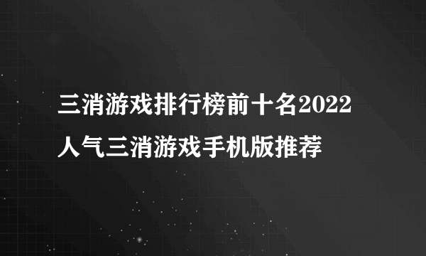 三消游戏排行榜前十名2022 人气三消游戏手机版推荐