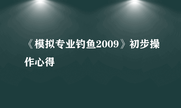 《模拟专业钓鱼2009》初步操作心得