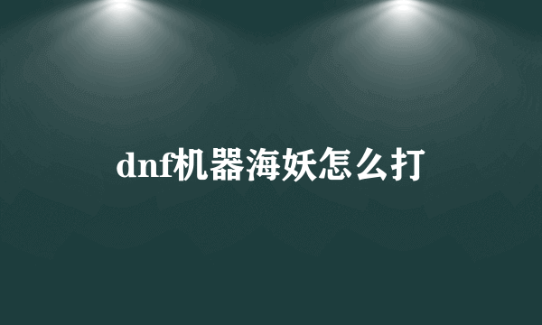 dnf机器海妖怎么打