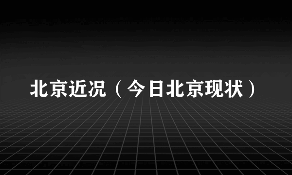 北京近况（今日北京现状）