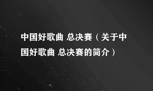 中国好歌曲 总决赛（关于中国好歌曲 总决赛的简介）